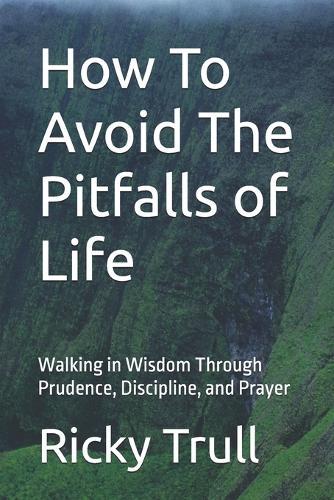 How To Avoid The Pitfalls of Life: Walking in Wisdom Through Prudence, Discipline, and Prayer