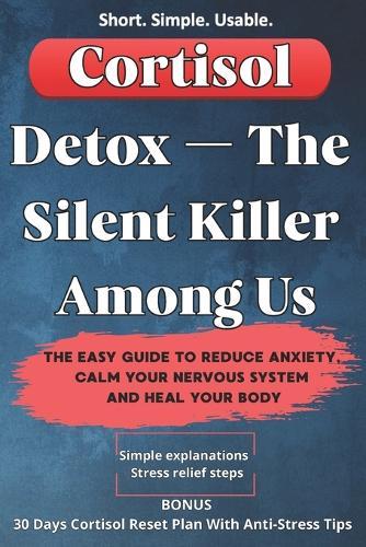 Cortisol Detox - The Silent Killer Among Us: The Easy Guide to Reduce Anxiety, Calm Your Nervous System and Heal Your Body