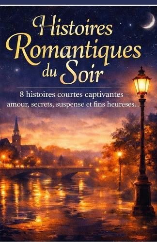 Histoires Romantiques du Soir: 8 histoires courtes captivantes - amour, secrets, suspense et fins heureuses.