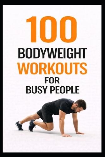 100 Bodyweight Workouts for Busy People: 30-Minute No-Equipment Workouts You Can Do Anytime, Anywhere