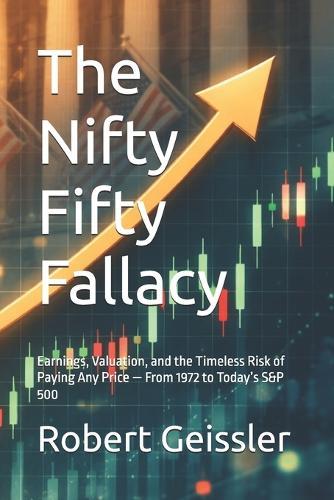 The Nifty Fifty Fallacy: Earnings, Valuation, and the Timeless Risk of Paying Any Price - From 1972 to Today's S&P 500