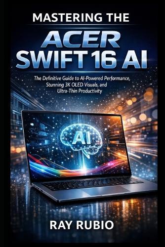 Mastering the Acer Swift 16 AI: The Definitive Guide to AI-Powered Performance, Stunning 3K OLED Visuals, and Ultra-Thin Productivity