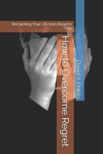How to Overcome Regret: Reclaiming Your Life from Regrets Grip