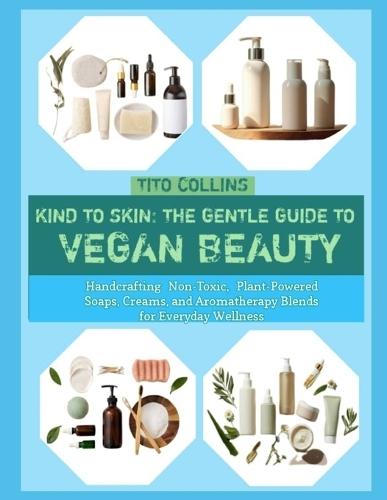 Kind to Skin: THE GENTLE GUIDE TO VEGAN BEAUTY : Handcrafting Non-Toxic, Plant-Powered Soaps, Creams, and Aromatherapy Blends for Everyday Wellness