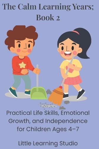 The Calm Learning Years: Book 2: Practical Life Skills, Emotional Growth, and Independence for Children Ages 4-7