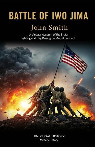 Battle of Iwo Jima: A Visceral Account of the Brutal Fighting and Flag Raising on Mount Suribachi