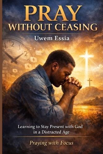 Pray Without Ceasing: Learning to Stay Present with God in a Distracted Age: Praying with Focus