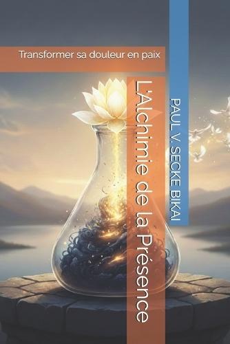 L'Alchimie de la Présence: Transformer sa douleur en paix