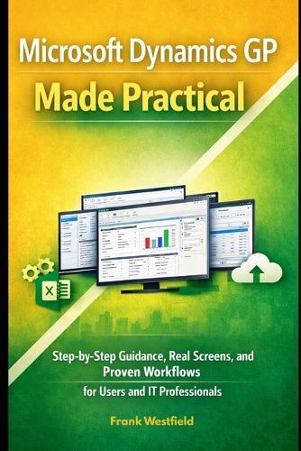 Microsoft Dynamics GP Made Practical: Step-by-Step Guidance, Real Screens, and Proven Workflows for Users and IT Professionals
