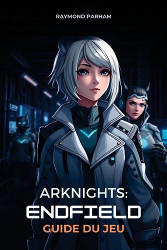 Arknights: ENDFIELD GUIDE DU JEU: Stratégies étape par étape, constructions d'opérateurs et techniques avancées pour les débutants et les joueurs expérimentés