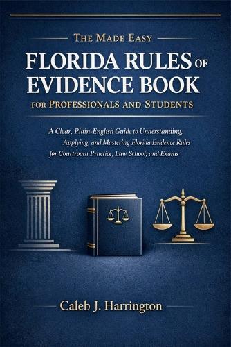 The Made Easy Florida Rules of Evidence Book for Professionals and Students: A Clear, Plain-English Guide to Understanding, Applying, and Mastering Florida Evidence Rules for Courtroom Practice, Law