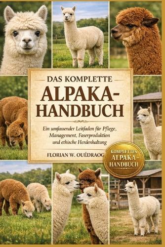 Das Komplette Alpaka-Handbuch: Ein umfassender Leitfaden für Pflege, Management, Faserproduktion und ethische Herdenhaltung