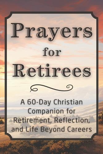 Prayers for Retirees: A 60-Day Christian Companion for Retirement, Reflection, and Life Beyond Careers