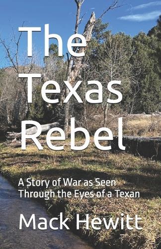 The Texas Rebel: A Story of War as Seen Through the Eyes of a Texan