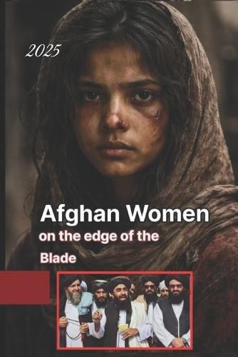 Afghan Women on the edge of the Blade: An Unprecedented and bold expose of the roots and the bitter historical and cultural truth of misogyny in Afghanistan