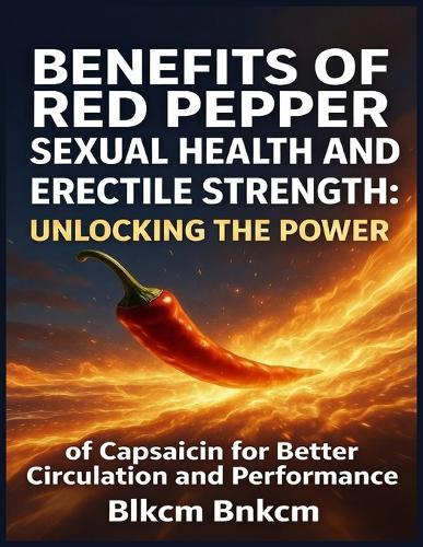 Benefits of Red Pepper for Sexual Health and Erectile Strength: Unlocking the Power of Capsaicin for Better Circulation and Performance