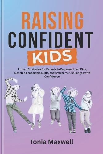 Raising Confident Kids: The Ultimate Guide to Building Your Child's Self-Esteem and Resilience: Proven Strategies for Parents to Empower their kids, Develop Leadership Skills, and Overcome Challenges