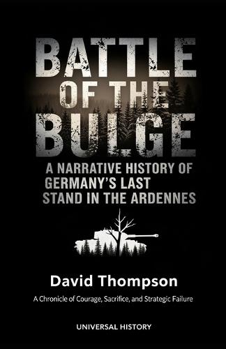 Battle of the Bulge: A Narrative History of Germany's Last Stand in the Ardennes: A Chronicle of Courage, Sacrifice, and Strategic Failure