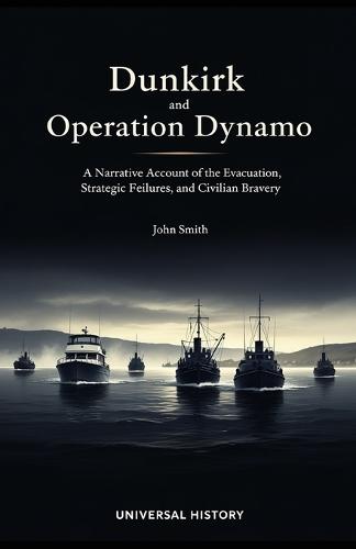 Dunkirk and Operation Dynamo: A Narrative Account of the Evacuation, Strategic Failures, and Civilian Bravery