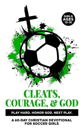 Cleats, Courage, & God Play Hard. Honor God. Next Play.: A 60-Day Christian Soccer Devotional for Girls Ages 13-15 Bible Devotions for Real-Life Experiences (Anxiety, Stress, etc.), Builds Confidence, Faith, Discipline, Focus Through God & Scripture