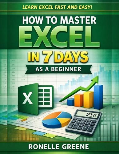 How to Master Excel in 7 Days as a Beginner: A Step-by-Step Practical Guide to Learning Microsoft Excel Quickly and Confidently