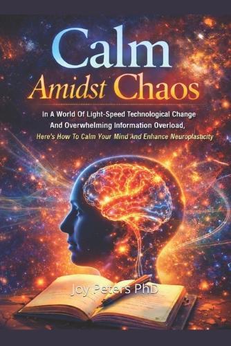 Calm Amidst Chaos: In A World Of Light-Speed Technological Change And Overwhelming Information Overload Here's How To Calm Your Mind And Enhance Neuroplasticity