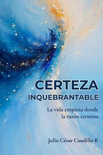 Certeza Inquebrantable: La vida empieza donde la razón termina