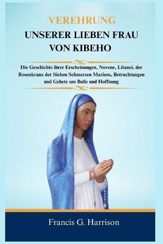 Verehrung Unserer Lieben Frau Von Kibeho: Die Geschichte ihrer Erscheinungen, Novene, Litanei, der Rosenkranz der Sieben Schmerzen Mariens, Betrachtungen und Gebete um Buße und Hoffnung