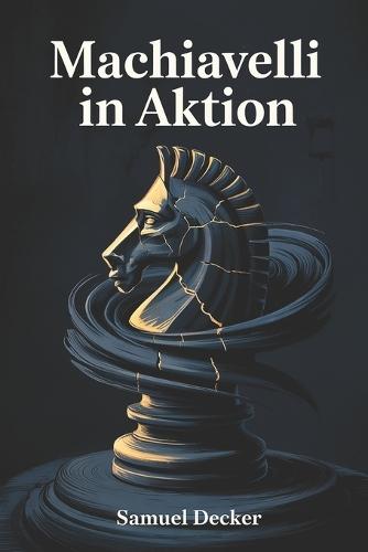 Machiavelli in Aktion: Strategische Täuschung, psychologische Machtmechanismen und Manipulation im Alltag, Beruf und politischen Umfeld - nüchtern erklärt, historisch fundiert und modern angewendet