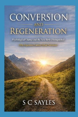 Conversion and Regeneration: Psychological Change and the New Birth Distinguished (Why Experience Cannot Decide Salvation)