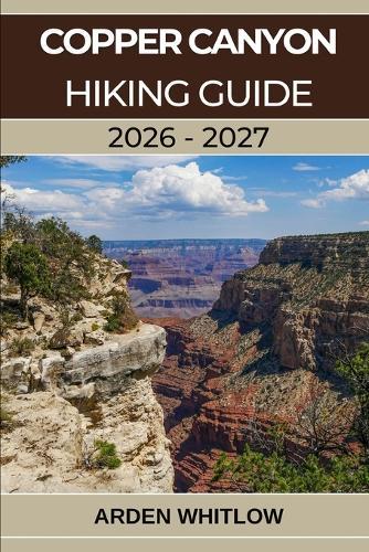 Copper Canyon Hiking Guide 2026 - 2027: A Complete Trail Guide to Mexico's Deepest Canyons, Remote Villages, and Wild Landscapes