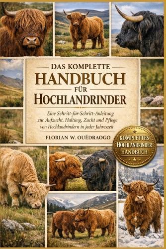 Das Komplette Handbuch Für Hochlandrinder: Eine Schritt-für-Schritt-Anleitung zur Aufzucht, Haltung, Zucht und Pflege von Hochlandrindern in jeder Jahreszeit