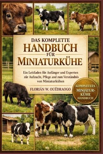 Das Komplette Handbuch Für Miniaturkühe: Ein Leitfaden für Anfänger und Experten zur Aufzucht, Pflege und zum Verständnis von Miniaturkühen