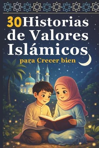 30 Historias de Valores Islámicos para Crecer bien: Enseñanzas sencillas para niños sobre la fe, el respeto y el buen carácter