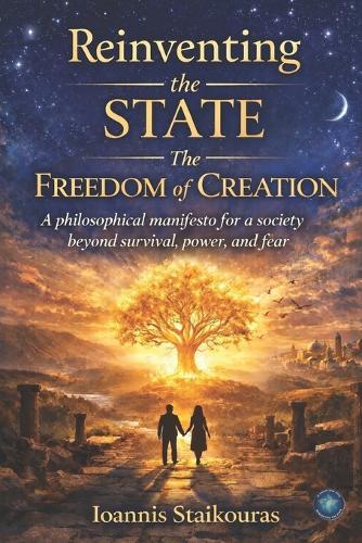 Reinventing the State: The Freedom of Creation: A philosophical manifesto for a society beyond survival, power, and fear