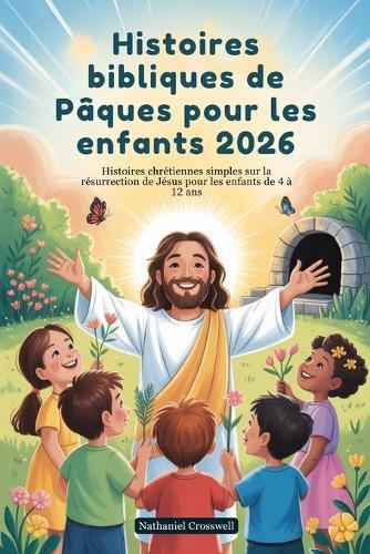 Histoires bibliques de Pâques pour les enfants 2026: Histoires chrétiennes simples sur la résurrection de Jésus pour les enfants de 4 à 12 ans
