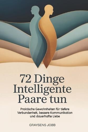 72 Dinge Intelligente Paare tun: Praktische Gewohnheiten für tiefere Verbundenheit, bessere Kommunikation und dauerhafte Liebe