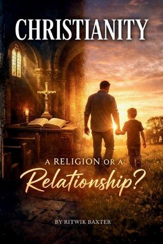 Christianity - A Religion or a Relationship?: From Eden to Eternity: God's Heart for Relationship, Sonship, and Family