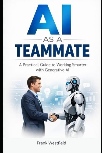 AI as a Teammate: A Practical Guide to Working Smarter with Generative AI