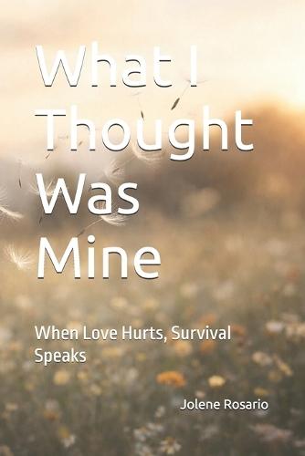 What I Thought Was Mine: When Love Hurts, Survival Speaks