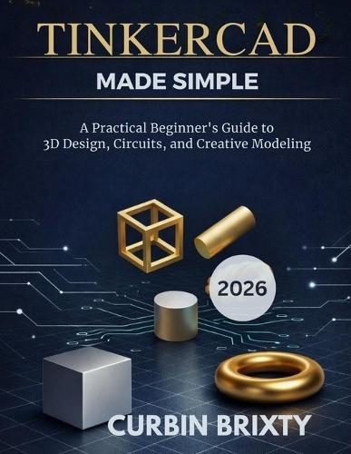 Tinkercad Made Simple: A Practical Beginner's Guide to 3D Design, Circuits, and Creative Modeling