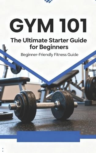 Gym 101: The Ultimate Starter Guide for Beginners