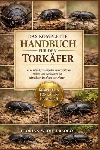 Das Komplette Handbuch Für Den Torkäfer: Ein vollständiger Leitfaden zum Verstehen, Halten und Beobachten der schnellsten Insekten der Natur