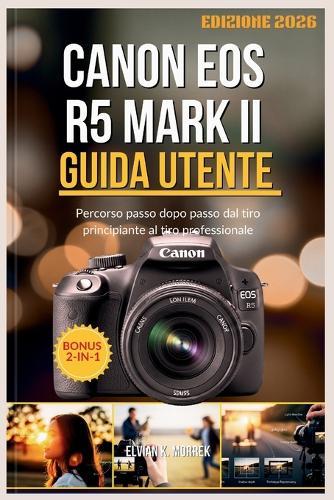 Canon EOS R5 Mark II Guida Utente: Percorso passo dopo passo dal tiro principiante al tiro professionale
