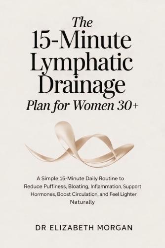 The 15-Minute Lymphatic Drainage Plan for Women 30+: A Simple 15-Minute Daily Routine to Reduce Puffiness, Bloating, Inflammation, Support Hormones, Boost Circulation, and Feel Lighter Naturally