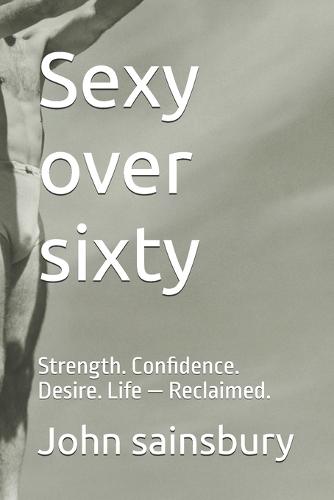 Sexy over sixty: Strength. Confidence. Desire. Life - Reclaimed.