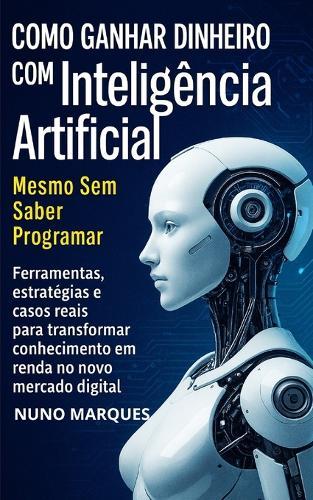 Como Ganhar Dinheiro com Inteligência Artificial Mesmo Sem Saber Programar: Ferramentas, estratégias e casos reais para transformar conhecimento em renda no novo mercado digital