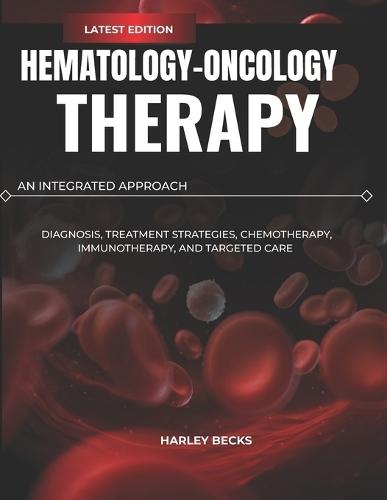 Hematology-Oncology Therapy: An Integrated Approach: Diagnosis, Treatment Strategies, Chemotherapy, Immunotherapy, and Targeted Care