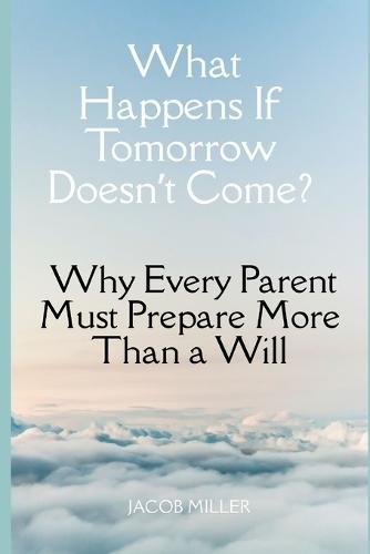 What Happens If Tomorrow Doesn't Come?: Why Every Parent Must Prepare More Than a Will