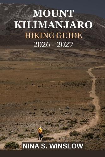 Mount Kilimanjaro Hiking Guide 2026 - 2027: Everything You Need to Plan, Prepare, and Successfully Summit Africa's Highest Peak